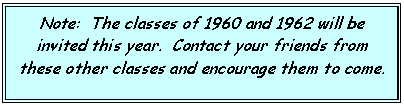 Text Box: Note:  The classes of 1960 and 1962 will be invited this year.  Contact your friends from these other classes and encourage them to come.